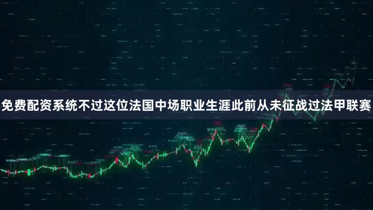 免费配资系统不过这位法国中场职业生涯此前从未征战过法甲联赛