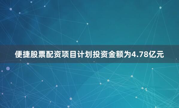 便捷股票配资项目计划投资金额为4.78亿元