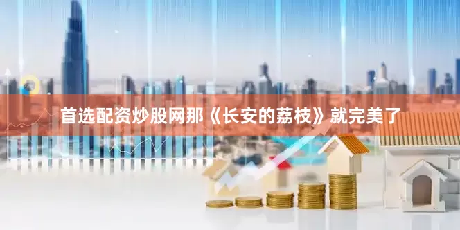 首选配资炒股网那《长安的荔枝》就完美了
