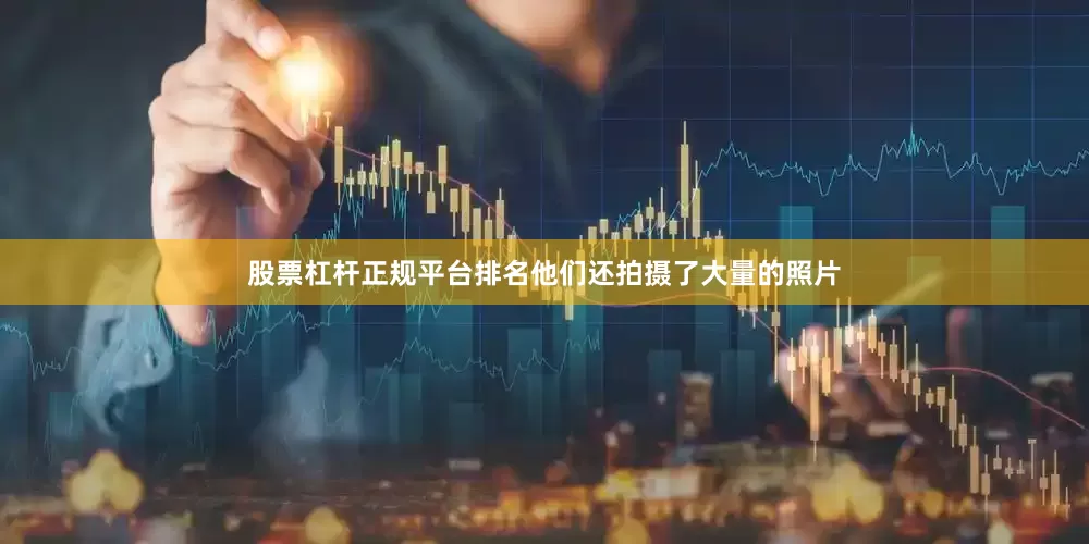 股票杠杆正规平台排名他们还拍摄了大量的照片