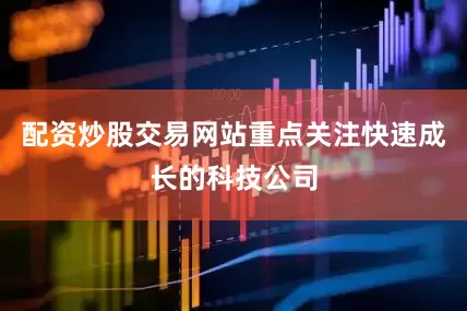 配资炒股交易网站重点关注快速成长的科技公司