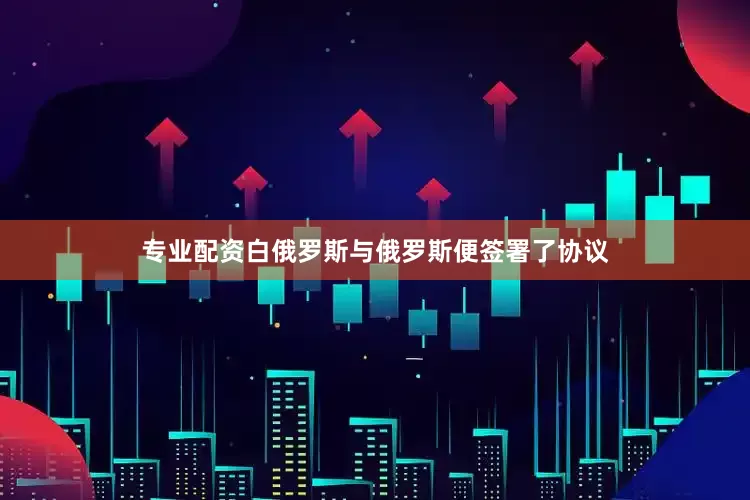 专业配资白俄罗斯与俄罗斯便签署了协议