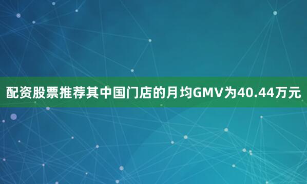 配资股票推荐其中国门店的月均GMV为40.44万元