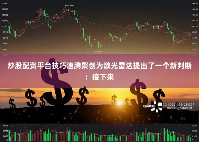 炒股配资平台技巧速腾聚创为激光雷达提出了一个新判断：接下来
