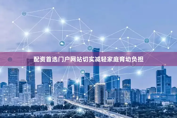配资首选门户网站切实减轻家庭育幼负担
