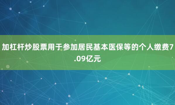 加杠杆炒股票用于参加居民基本医保等的个人缴费7.09亿元