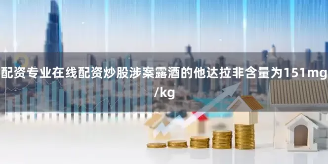 配资专业在线配资炒股涉案露酒的他达拉非含量为151mg/kg