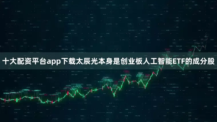 十大配资平台app下载太辰光本身是创业板人工智能ETF的成分股