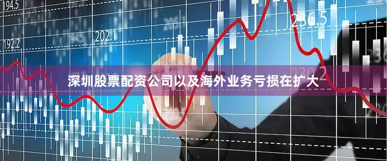深圳股票配资公司以及海外业务亏损在扩大