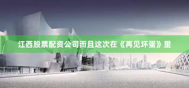 江西股票配资公司而且这次在《再见坏蛋》里