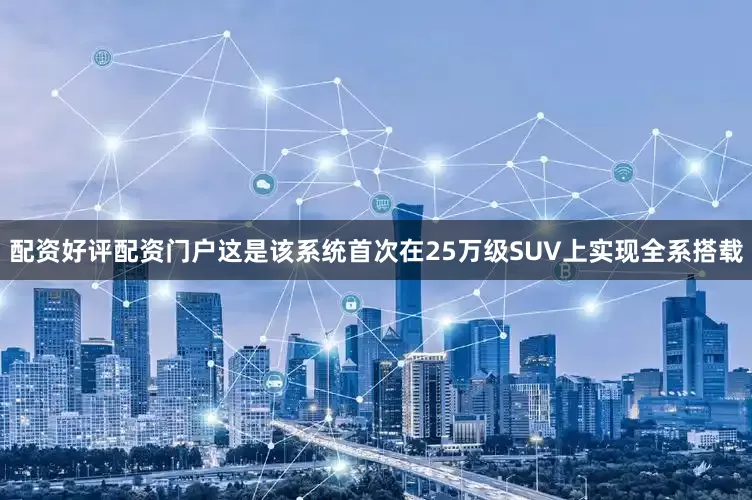 配资好评配资门户这是该系统首次在25万级SUV上实现全系搭载