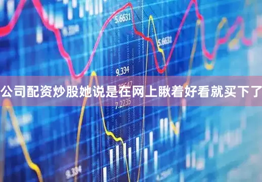 公司配资炒股她说是在网上瞅着好看就买下了