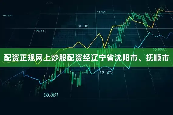 配资正规网上炒股配资经辽宁省沈阳市、抚顺市