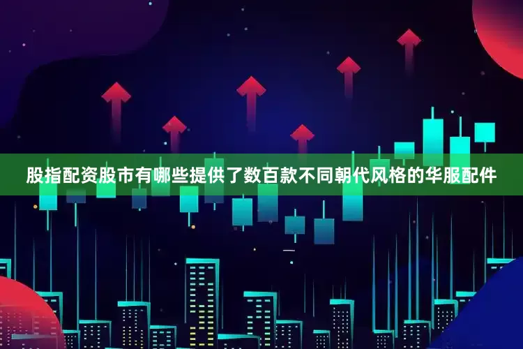 股指配资股市有哪些提供了数百款不同朝代风格的华服配件