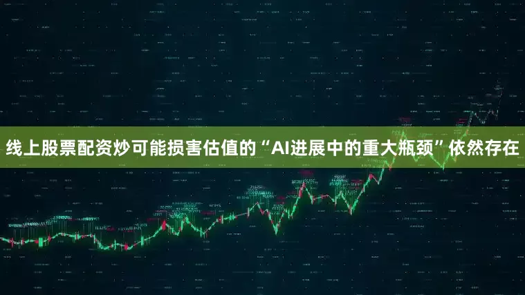 线上股票配资炒可能损害估值的“AI进展中的重大瓶颈”依然存在