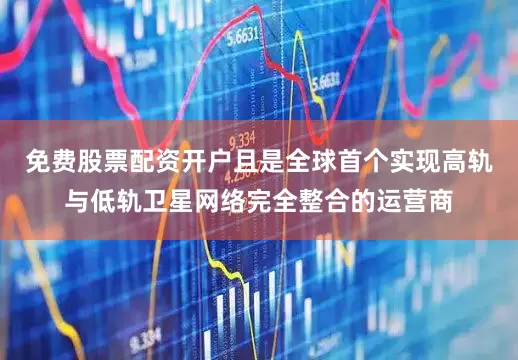 免费股票配资开户且是全球首个实现高轨与低轨卫星网络完全整合的运营商