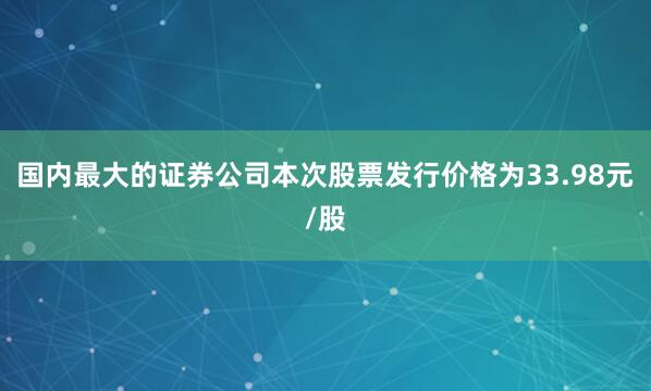 国内最大的证券公司本次股票发行价格为33.98元/股
