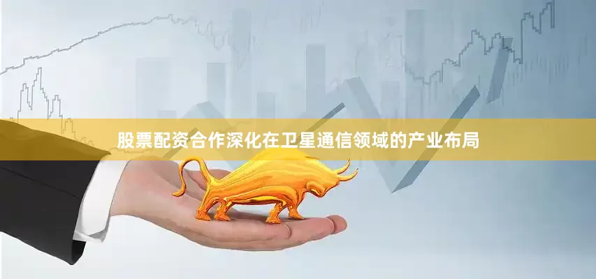 股票配资合作深化在卫星通信领域的产业布局
