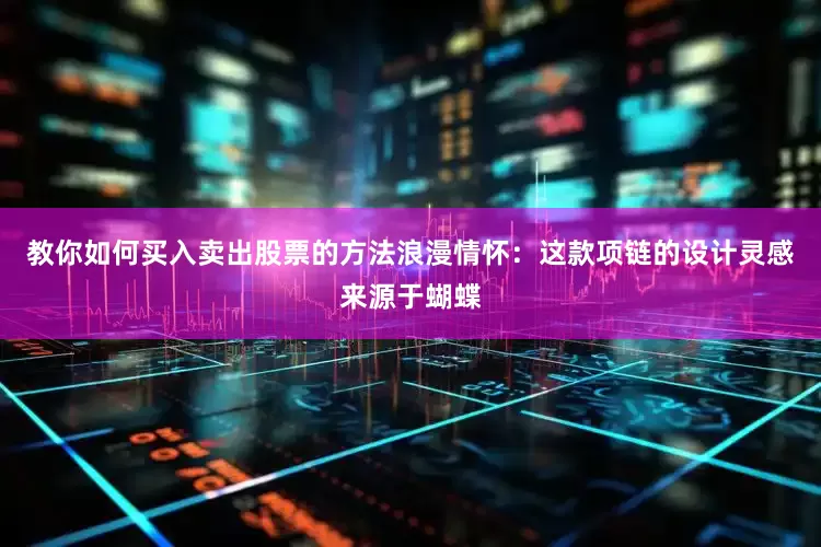 教你如何买入卖出股票的方法浪漫情怀：这款项链的设计灵感来源于蝴蝶