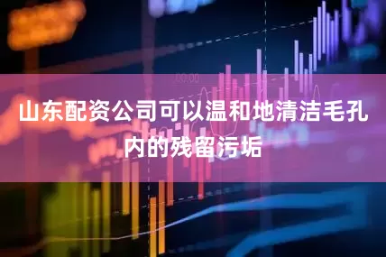 山东配资公司可以温和地清洁毛孔内的残留污垢